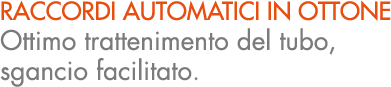 RACCORDI AUTOMATICI IN OTTONE Ottimo trattenimento del tubo, sgancio facilitato.