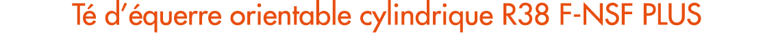 T d’ querre orientable cylindrique R38 F NSF PLUS