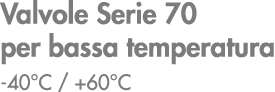 Valvole Serie 70 per bassa temperatura 40°C / +60°C
